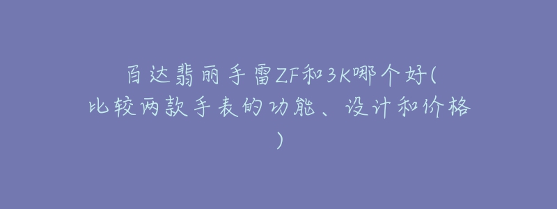 百达翡丽手雷ZF和3K哪个好(比较两款手表的功能、设计和价格)-名表号 百达翡丽手雷ZF和3K哪个好(比较两款手表的功能、设计和价格)