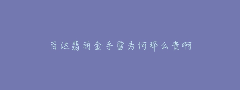百达翡丽金手雷为何那么贵啊-名表号 百达翡丽金手雷为何那么贵啊