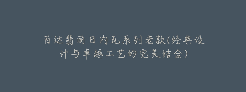 百达翡丽日内瓦系列老款(经典设计与卓越工艺的完美结合)-名表号 百达翡丽日内瓦系列老款(经典设计与卓越工艺的完美结合)