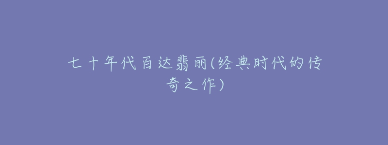 七十年代百达翡丽(经典时代的传奇之作)