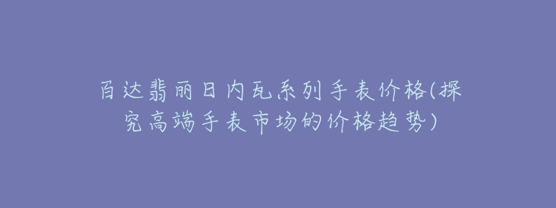 百达翡丽日内瓦系列手表价格(探究高端手表市场的价格趋势)