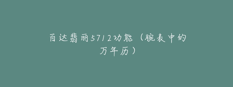百达翡丽5712功能(腕表中的万年历)-名表号 百达翡丽5712功能(腕表中的万年历)