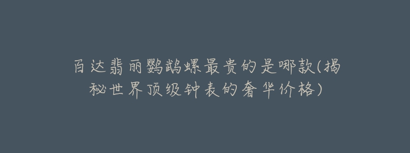 百达翡丽鹦鹉螺最贵的是哪款(揭秘世界顶级钟表的奢华价格)-名表号 百达翡丽鹦鹉螺最贵的是哪款(揭秘世界顶级钟表的奢华价格)