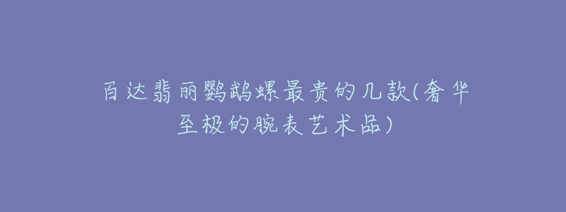 百达翡丽鹦鹉螺最贵的几款(奢华至极的腕表艺术品)-名表号 百达翡丽鹦鹉螺最贵的几款(奢华至极的腕表艺术品)