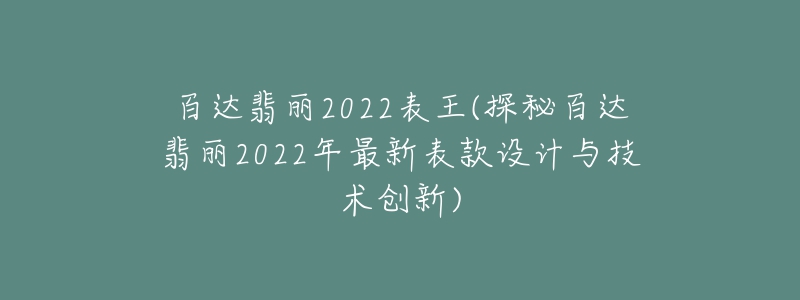 百达翡丽2022表王(探秘百达翡丽2022年最新表款设计与技术创新)-名表号 百达翡丽2022表王(探秘百达翡丽2022年最新表款设计与技术创新)