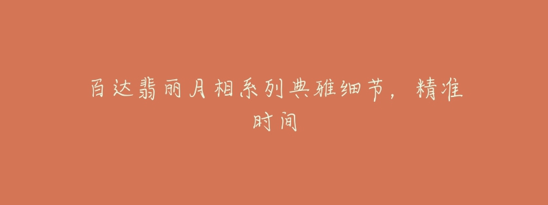 百达翡丽月相系列典雅细节,精准时间-名表号 百达翡丽月相系列典雅细节,精准时间