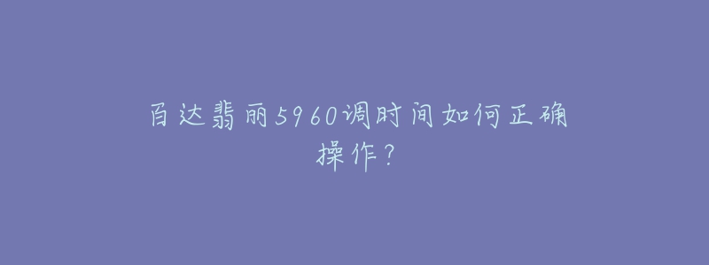 百达翡丽5960调时间如何正确操作?-名表号 百达翡丽5960调时间如何正确操作?