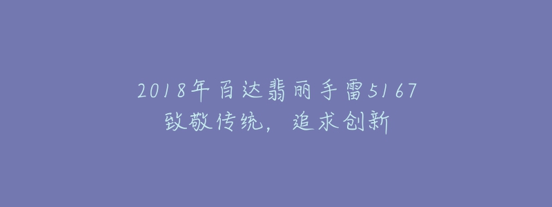 2018年百达翡丽手雷5167致敬传统,追求创新-名表号 2018年百达翡丽手雷5167致敬传统,追求创新