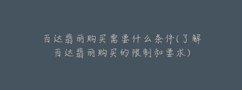 百达翡丽购买需要什么条件(了解百达翡丽购买的限制和要求)-名表号 百达翡丽购买需要什么条件(了解百达翡丽购买的限制和要求)
