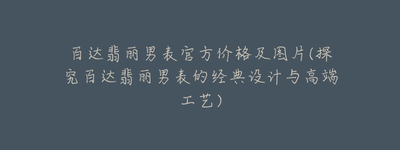 百达翡丽男表官方价格及图片(探究百达翡丽男表的经典设计与高端工艺)-名表号 百达翡丽男表官方价格及图片(探究百达翡丽男表的经典设计与高端工艺)
