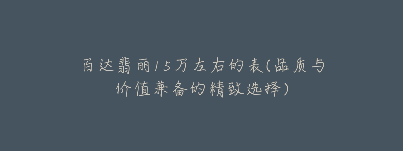 百达翡丽15万左右的表(品质与价值兼备的精致选择)-名表号 百达翡丽15万左右的表(品质与价值兼备的精致选择)