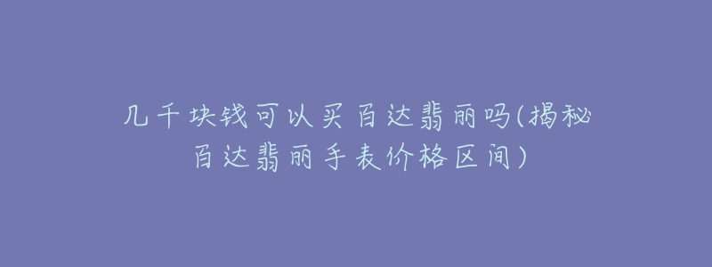 几千块钱可以买百达翡丽吗(揭秘百达翡丽手表价格区间)-名表号 几千块钱可以买百达翡丽吗(揭秘百达翡丽手表价格区间)