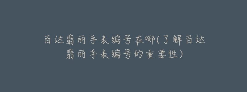 百达翡丽手表编号在哪(了解百达翡丽手表编号的重要性)-名表号 百达翡丽手表编号在哪(了解百达翡丽手表编号的重要性)