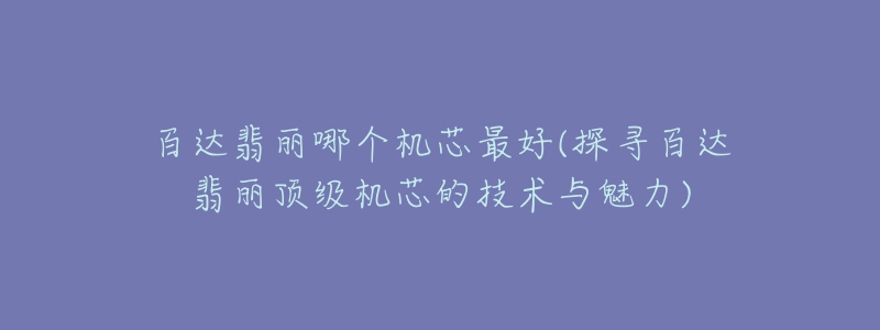 百达翡丽哪个机芯最好(探寻百达翡丽顶级机芯的技术与魅力)-名表号 百达翡丽哪个机芯最好(探寻百达翡丽顶级机芯的技术与魅力)