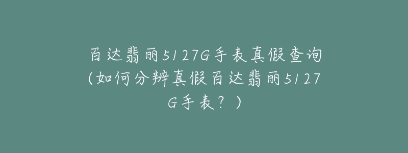百达翡丽5127G手表真假查询(如何分辨真假百达翡丽5127G手表?)-名表号 百达翡丽5127G手表真假查询(如何分辨真假百达翡丽5127G手表?)