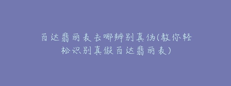百达翡丽表去哪辨别真伪(教你轻松识别真假百达翡丽表)-名表号 百达翡丽表去哪辨别真伪(教你轻松识别真假百达翡丽表)