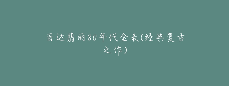 百达翡丽80年代金表(经典复古之作)-名表号 百达翡丽80年代金表(经典复古之作)