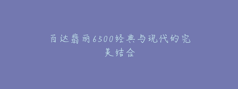 百达翡丽6500经典与现代的完美结合-名表号 百达翡丽6500经典与现代的完美结合