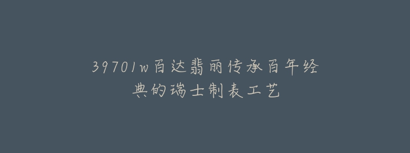 39701w百达翡丽传承百年经典的瑞士制表工艺