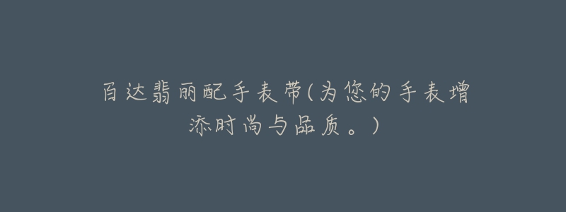 百达翡丽配手表带(为您的手表增添时尚与品质。)-名表号 百达翡丽配手表带(为您的手表增添时尚与品质。)