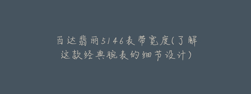 百达翡丽5146表带宽度(了解这款经典腕表的细节设计)-名表号 百达翡丽5146表带宽度(了解这款经典腕表的细节设计)