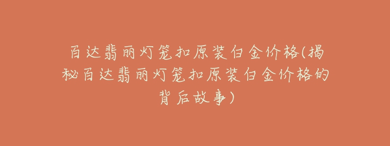 百达翡丽灯笼扣原装白金价格(揭秘百达翡丽灯笼扣原装白金价格的背后故事)-名表号 百达翡丽灯笼扣原装白金价格(揭秘百达翡丽灯笼扣原装白金价格的背后故事)