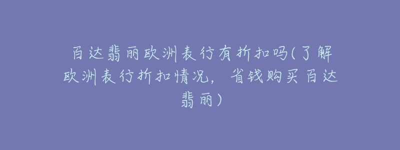 百达翡丽欧洲表行有折扣吗(了解欧洲表行折扣情况,省钱购买百达翡丽)-名表号 百达翡丽欧洲表行有折扣吗(了解欧洲表行折扣情况,省钱购买百达翡丽)