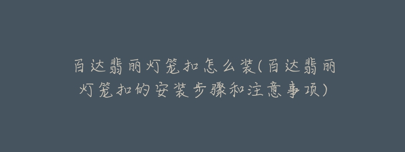 百达翡丽灯笼扣怎么装(百达翡丽灯笼扣的安装步骤和注意事项)-名表号 百达翡丽灯笼扣怎么装(百达翡丽灯笼扣的安装步骤和注意事项)