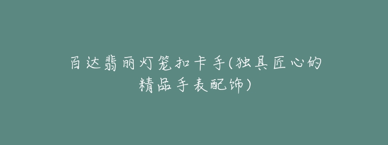 百达翡丽灯笼扣卡手(独具匠心的精品手表配饰)-名表号 百达翡丽灯笼扣卡手(独具匠心的精品手表配饰)