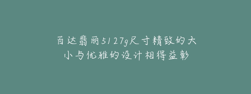 百达翡丽5127g尺寸精致的大小与优雅的设计相得益彰-名表号 百达翡丽5127g尺寸精致的大小与优雅的设计相得益彰