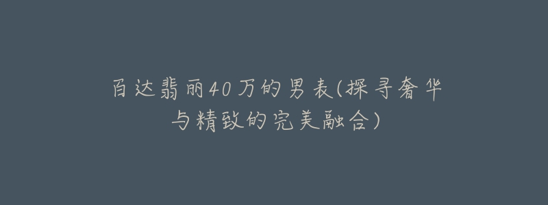 百达翡丽40万的男表(探寻奢华与精致的完美融合)-名表号 百达翡丽40万的男表(探寻奢华与精致的完美融合)