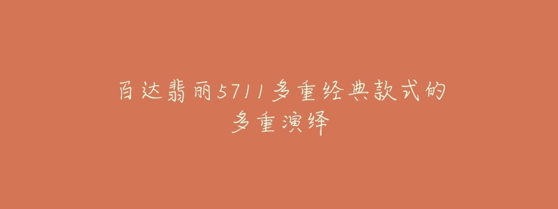 百达翡丽5711多重经典款式的多重演绎-名表号 百达翡丽5711多重经典款式的多重演绎