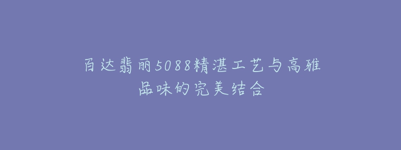 百达翡丽5088精湛工艺与高雅品味的完美结合-名表号 百达翡丽5088精湛工艺与高雅品味的完美结合