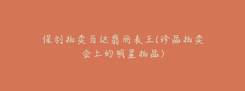 保利拍卖百达翡丽表王(珍品拍卖会上的明星拍品)-名表号 保利拍卖百达翡丽表王(珍品拍卖会上的明星拍品)