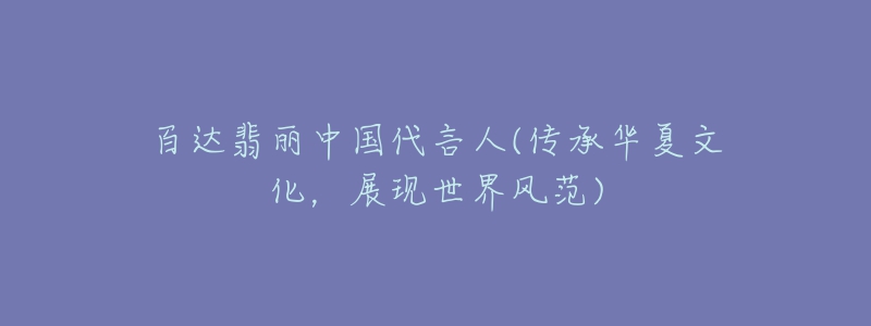 百达翡丽中国代言人(传承华夏文化,展现世界风范)-名表号 百达翡丽中国代言人(传承华夏文化,展现世界风范)