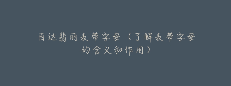 百达翡丽表带字母(了解表带字母的含义和作用)-名表号 百达翡丽表带字母(了解表带字母的含义和作用)