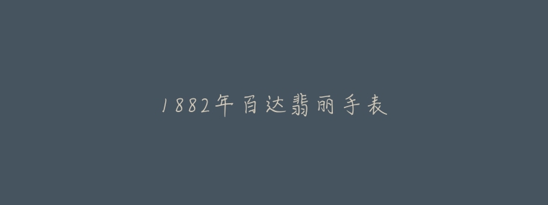 1882年百达翡丽手表-名表号 1882年百达翡丽手表