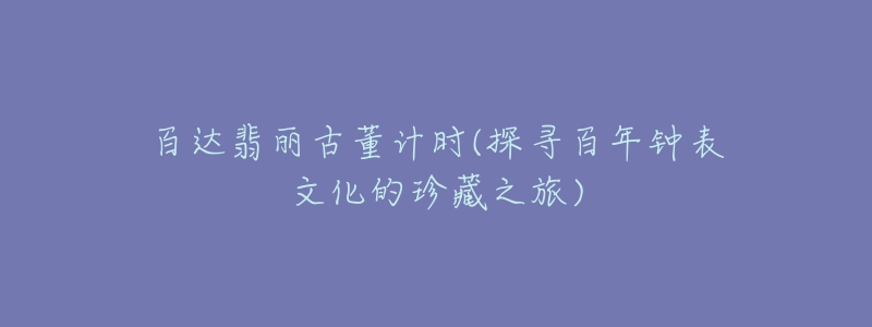 百达翡丽古董计时(探寻百年钟表文化的珍藏之旅)-名表号 百达翡丽古董计时(探寻百年钟表文化的珍藏之旅)