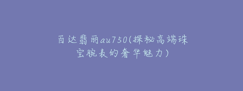 百达翡丽au750(探秘高端珠宝腕表的奢华魅力)-名表号 百达翡丽au750(探秘高端珠宝腕表的奢华魅力)