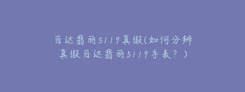 百达翡丽5119真假(如何分辨真假百达翡丽5119手表?)-名表号 百达翡丽5119真假(如何分辨真假百达翡丽5119手表?)