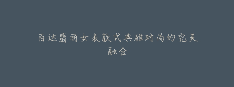 百达翡丽女表款式典雅时尚的完美融合-名表号 百达翡丽女表款式典雅时尚的完美融合