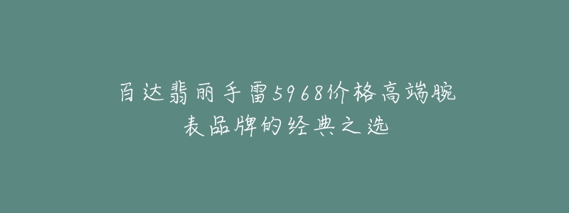 百达翡丽手雷5968价格高端腕表品牌的经典之选-名表号 百达翡丽手雷5968价格高端腕表品牌的经典之选