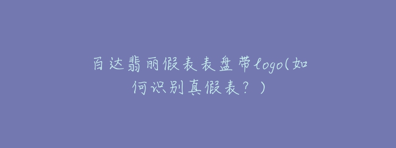 百达翡丽假表表盘带logo(如何识别真假表?)-名表号 百达翡丽假表表盘带logo(如何识别真假表?)