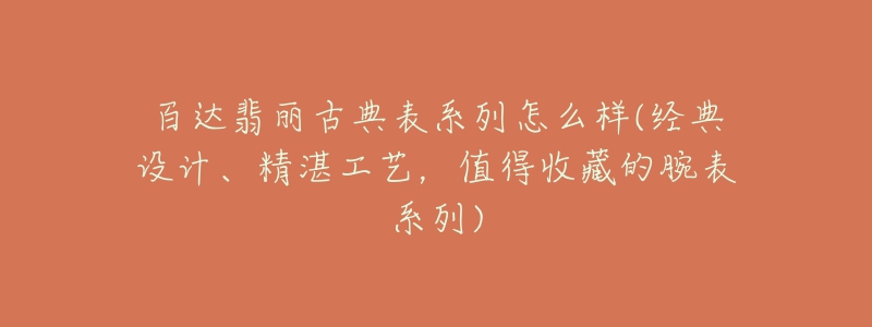 百达翡丽古典表系列怎么样(经典设计、精湛工艺,值得收藏的腕表系列)-名表号 百达翡丽古典表系列怎么样(经典设计、精湛工艺,值得收藏的腕表系列)