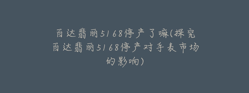 百达翡丽5168停产了嘛(探究百达翡丽5168停产对手表市场的影响)-名表号 百达翡丽5168停产了嘛(探究百达翡丽5168停产对手表市场的影响)