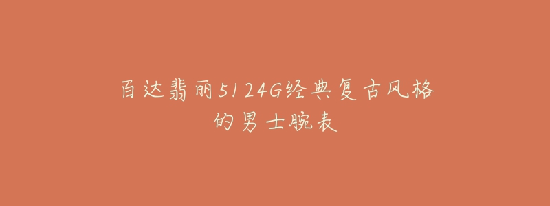 百达翡丽5124G经典复古风格的男士腕表-名表号 百达翡丽5124G经典复古风格的男士腕表