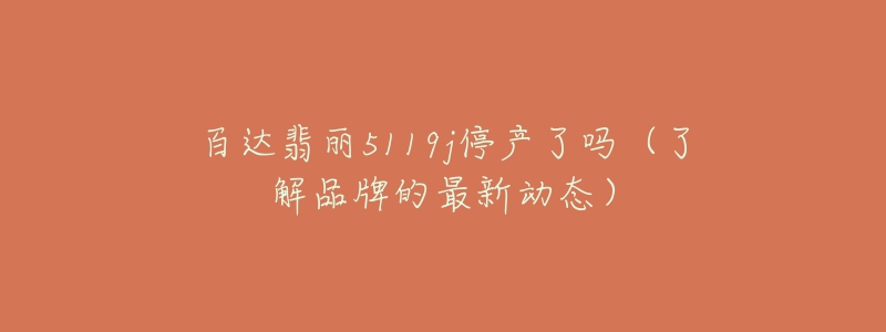 百达翡丽5119j停产了吗(了解品牌的最新动态)-名表号 百达翡丽5119j停产了吗(了解品牌的最新动态)