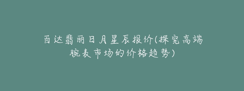 百达翡丽日月星辰报价(探究高端腕表市场的价格趋势)-名表号 百达翡丽日月星辰报价(探究高端腕表市场的价格趋势)