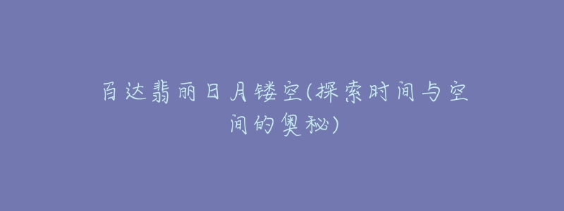 百达翡丽日月镂空(探索时间与空间的奥秘)-名表号 百达翡丽日月镂空(探索时间与空间的奥秘)