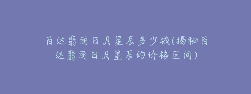 百达翡丽日月星辰多少钱(揭秘百达翡丽日月星辰的价格区间)-名表号 百达翡丽日月星辰多少钱(揭秘百达翡丽日月星辰的价格区间)